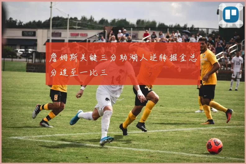 詹姆斯关键三分助湖人逆转掘金总分追至一比三