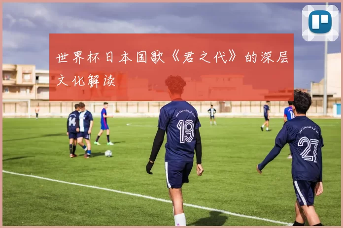世界杯日本国歌《君之代》的深层文化解读