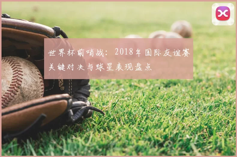 世界杯前哨战:2018年国际友谊赛关键对决与球星表现盘点