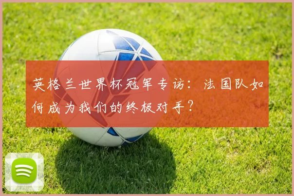 英格兰世界杯冠军专访：法国队如何成为我们的终极对手？