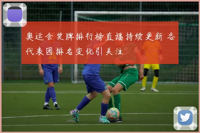 奥运会奖牌排行榜直播持续更新 各代表团排名变化引关注