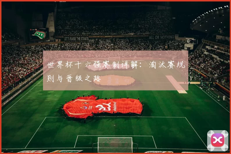 世界杯十六强赛制详解:淘汰赛规则与晋级之路