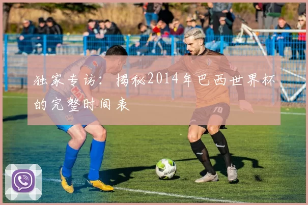 独家专访:揭秘2014年巴西世界杯的完整时间表