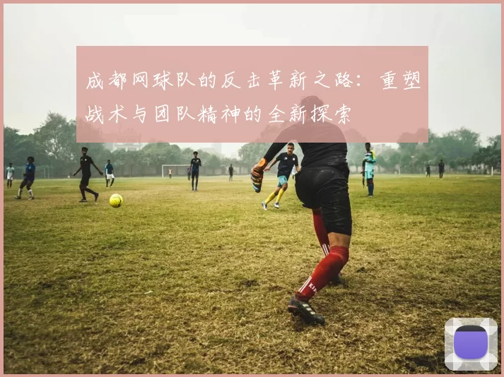 成都网球队的反击革新之路:重塑战术与团队精神的全新探索