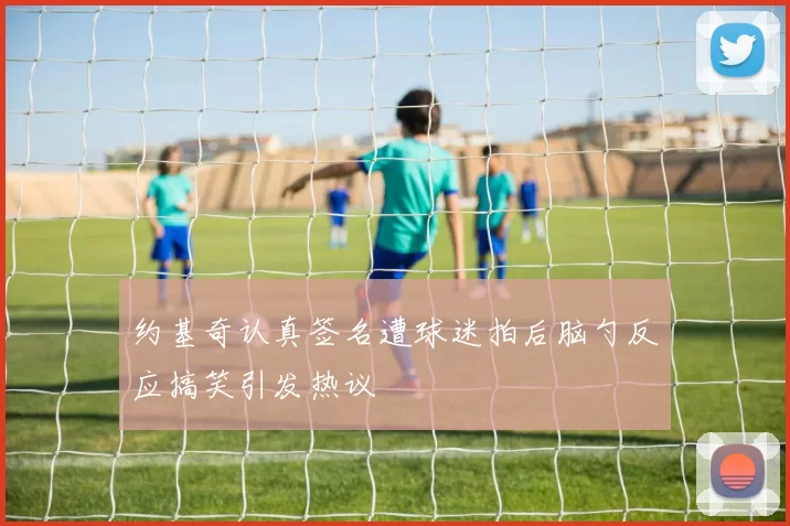约基奇认真签名遭球迷拍后脑勺反应搞笑引发热议
