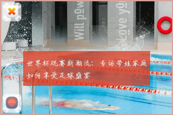世界杯观赛新潮流:专访带娃家庭如何享受足球盛宴