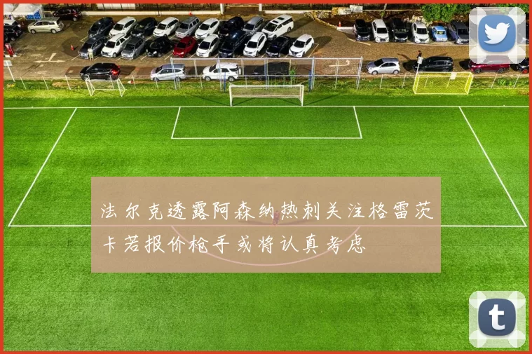法尔克透露阿森纳热刺关注格雷茨卡若报价枪手或将认真考虑