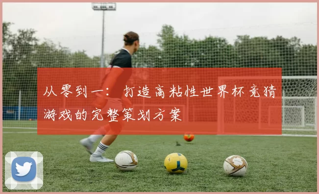 从零到一:打造高粘性世界杯竞猜游戏的完整策划方案