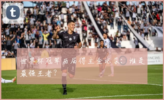 世界杯冠军历届得主全记录：谁是最强王者？