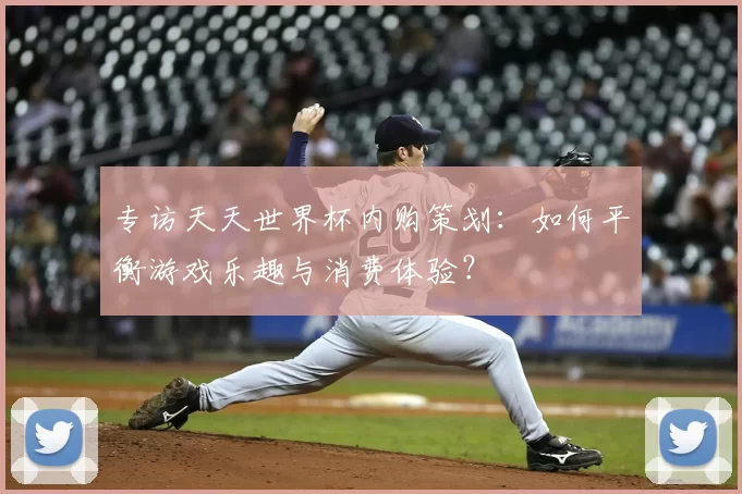 专访天天世界杯内购策划：如何平衡游戏乐趣与消费体验？